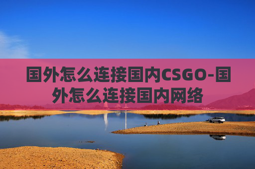 国外怎么连接国内CSGO-国外怎么连接国内网络