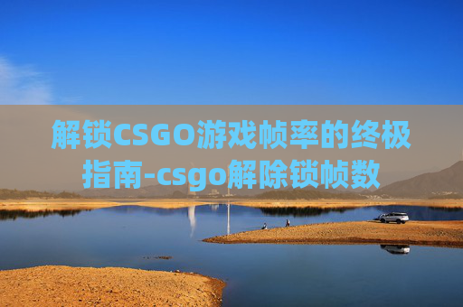 解锁CSGO游戏帧率的终极指南-csgo解除锁帧数 解锁CSGO游戏帧率的终极指南-csgo解除锁帧数