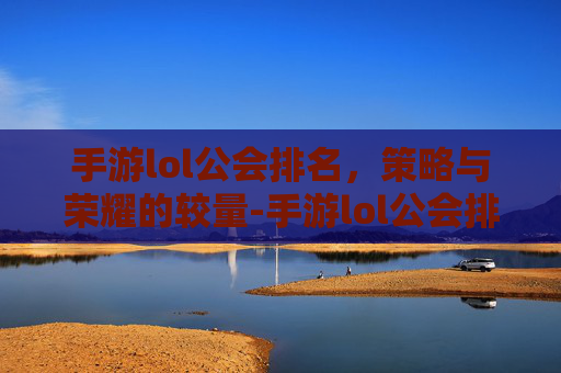 手游lol公会排名,策略与荣耀的较量-手游lol公会排名在哪看 手游lol公会排名,策略与荣耀的较量-手游lol公会排名在哪看