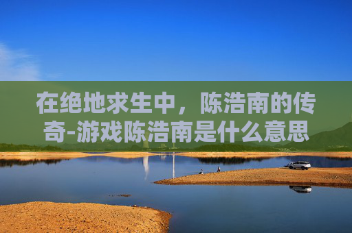 在绝地求生中，陈浩南的传奇-游戏陈浩南是什么意思