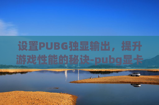 设置PUBG独显输出，提升游戏性能的秘诀-pubg显卡设置