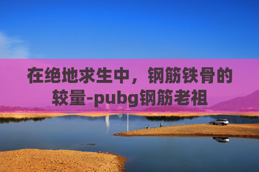 在绝地求生中，钢筋铁骨的较量-pubg钢筋老祖