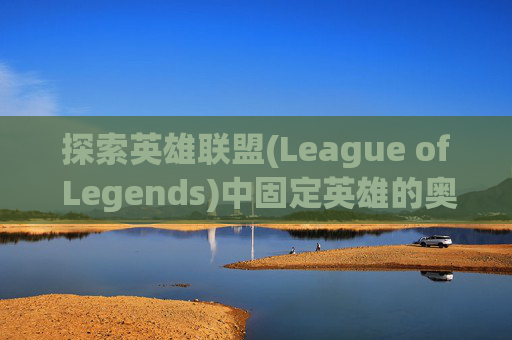 探索英雄联盟(League of Legends)中固定英雄的奥秘-lol什么键是固定屏幕