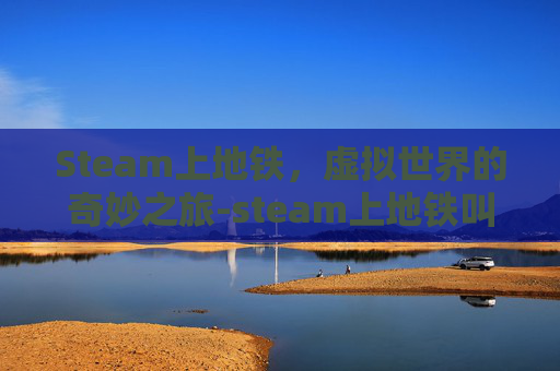 Steam上地铁,虚拟世界的奇妙之旅-steam上地铁叫什么 Steam上地铁,虚拟世界的奇妙之旅-steam上地铁叫什么