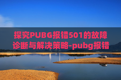 探究PUBG报错501的故障诊断与解决策略-pubg报错25battleye