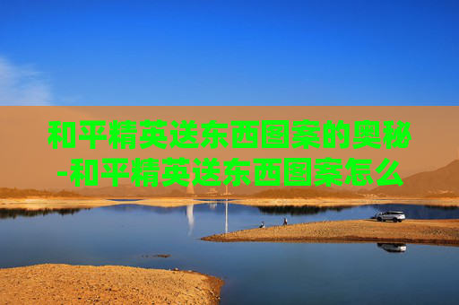 和平精英送东西图案的奥秘-和平精英送东西图案怎么设置