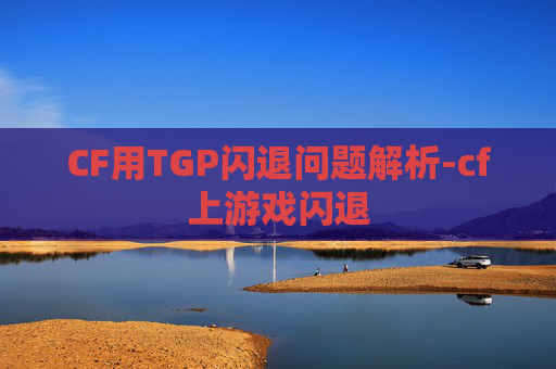 CF用TGP闪退问题解析-cf上游戏闪退