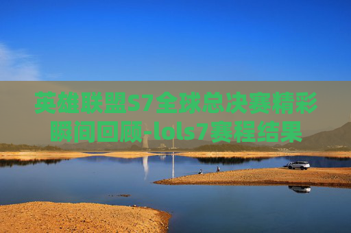 英雄联盟S7全球总决赛精彩瞬间回顾-lols7赛程结果 英雄联盟S7全球总决赛精彩瞬间回顾-lols7赛程结果