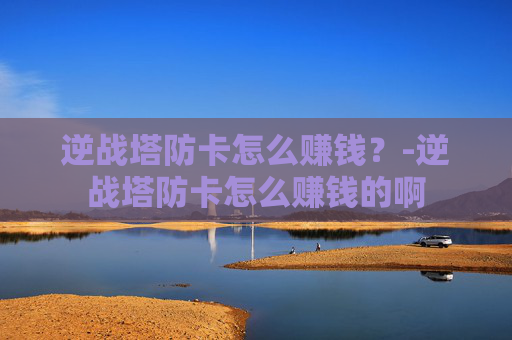 逆战塔防卡怎么赚钱?-逆战塔防卡怎么赚钱的啊 逆战塔防卡怎么赚钱?-逆战塔防卡怎么赚钱的啊