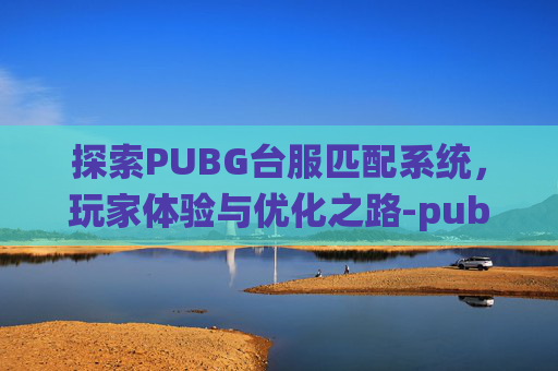 探索PUBG台服匹配系统,玩家体验与优化之路-pubg台服为什么匹配不到人 探索PUBG台服匹配系统,玩家体验与优化之路-pubg台服为什么匹配不到人