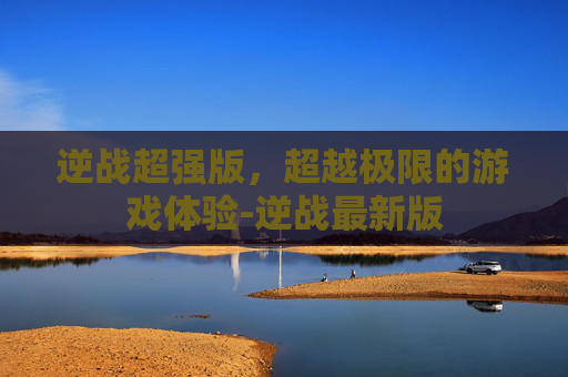 逆战超强版，超越极限的游戏体验-逆战最新版