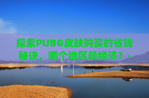 探索PUBG皮肤购买的省钱秘诀,哪个地区最经济?-pubg皮肤好购买 探索PUBG皮肤购买的省钱秘诀,哪个地区最经济?-pubg皮肤好购买