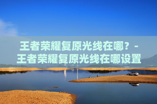 王者荣耀复原光线在哪？-王者荣耀复原光线在哪设置