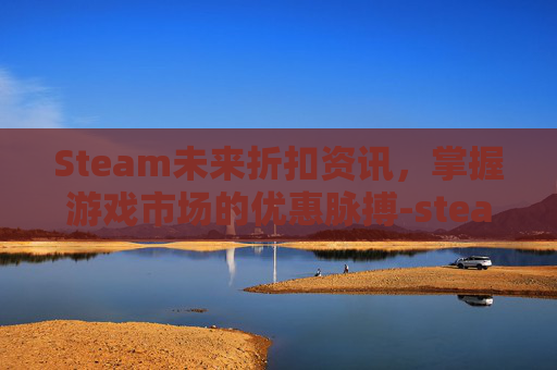 Steam未来折扣资讯,掌握游戏市场的优惠脉搏-steam近期折扣 Steam未来折扣资讯,掌握游戏市场的优惠脉搏-steam近期折扣