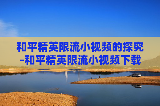 和平精英限流小视频的探究-和平精英限流小视频下载