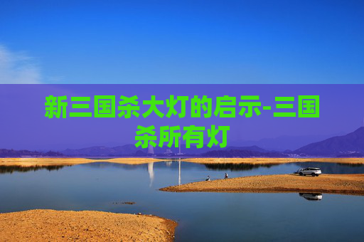 新三国杀大灯的启示-三国杀所有灯 新三国杀大灯的启示-三国杀所有灯