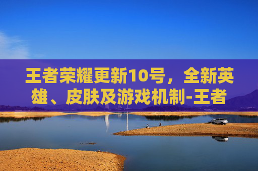 王者荣耀更新10号，全新英雄、皮肤及游戏机制-王者荣耀更新10号怎么更新