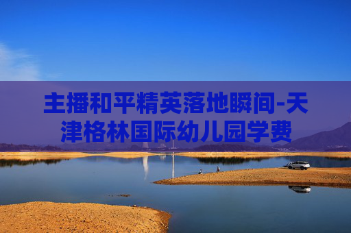 主播和平精英落地瞬间-天津格林国际幼儿园学费 主播和平精英落地瞬间-天津格林国际幼儿园学费