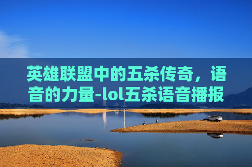 英雄联盟中的五杀传奇,语音的力量-lol五杀语音播报 英雄联盟中的五杀传奇,语音的力量-lol五杀语音播报