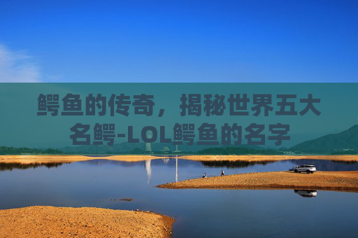 鳄鱼的传奇，揭秘世界五大名鳄-LOL鳄鱼的名字