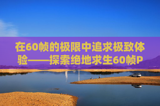 在60帧的极限中追求极致体验——探索绝地求生60帧PUBG的魅力-吃鸡60帧打得过90帧吗