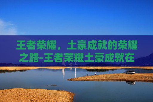 王者荣耀，土豪成就的荣耀之路-王者荣耀土豪成就在哪看