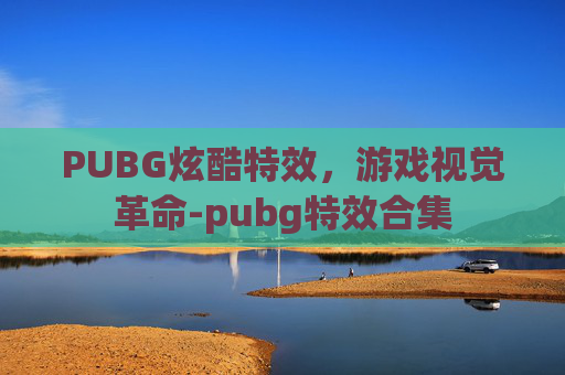 PUBG炫酷特效,游戏视觉革命-pubg特效合集 PUBG炫酷特效,游戏视觉革命-pubg特效合集
