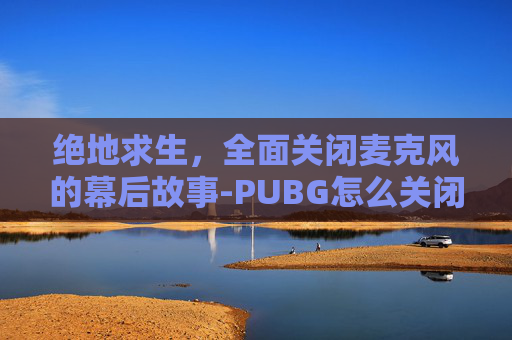 绝地求生,全面关闭麦克风的幕后故事-PUBG怎么关闭麦 绝地求生,全面关闭麦克风的幕后故事-PUBG怎么关闭麦