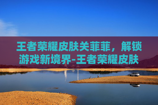 王者荣耀皮肤关菲菲，解锁游戏新境界-王者荣耀皮肤关菲菲怎么获得