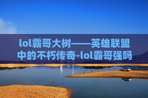 lol霸哥大树——英雄联盟中的不朽传奇-lol霸哥强吗 lol霸哥大树——英雄联盟中的不朽传奇-lol霸哥强吗