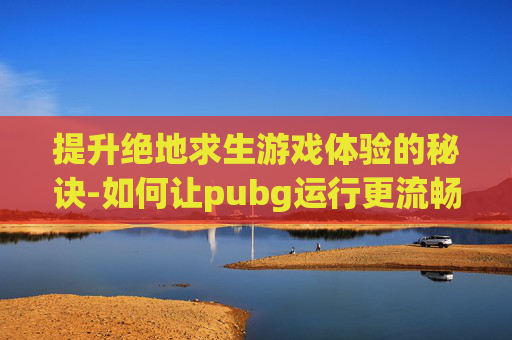 提升绝地求生游戏体验的秘诀-如何让pubg运行更流畅