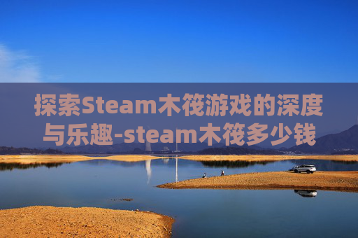 探索Steam木筏游戏的深度与乐趣-steam木筏多少钱 探索Steam木筏游戏的深度与乐趣-steam木筏多少钱