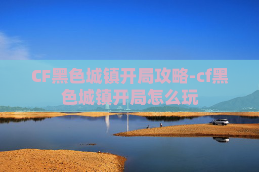 CF黑色城镇开局攻略-cf黑色城镇开局怎么玩
