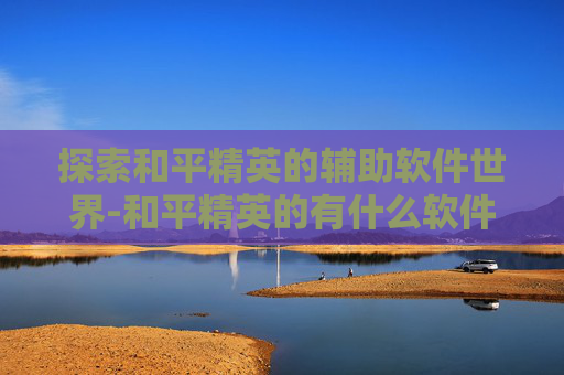 探索和平精英的辅助软件世界-和平精英的有什么软件可以玩 探索和平精英的辅助软件世界-和平精英的有什么软件可以玩