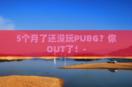 5个月了还没玩PUBG？你OUT了！-
