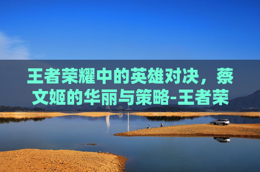 王者荣耀中的英雄对决，蔡文姬的华丽与策略-王者荣耀打蔡文姬出什么装备