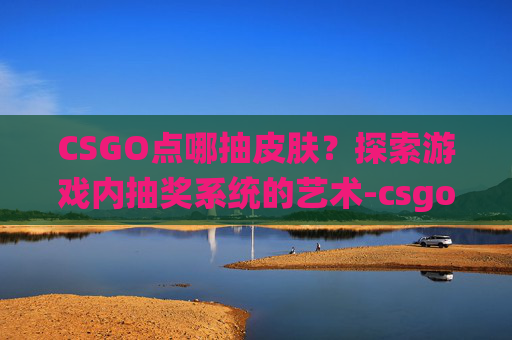 CSGO点哪抽皮肤？探索游戏内抽奖系统的艺术-csgo哪里抽皮肤
