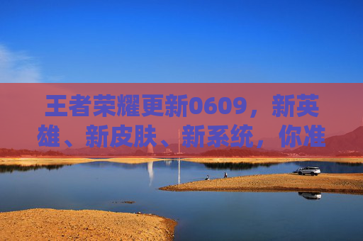 王者荣耀更新0609，新英雄、新皮肤、新系统，你准备好了吗？-王者荣耀更新时间