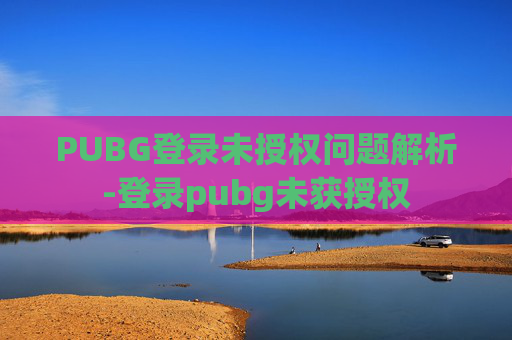 PUBG登录未授权问题解析-登录pubg未获授权
