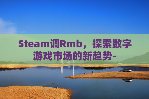 Steam调Rmb,探索数字游戏市场的新趋势- Steam调Rmb,探索数字游戏市场的新趋势-
