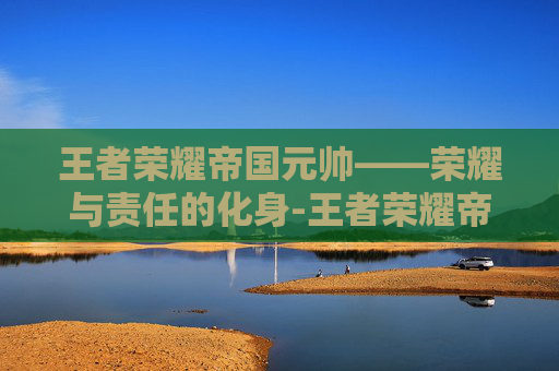 王者荣耀帝国元帅——荣耀与责任的化身-王者荣耀帝国元帅是哪个区