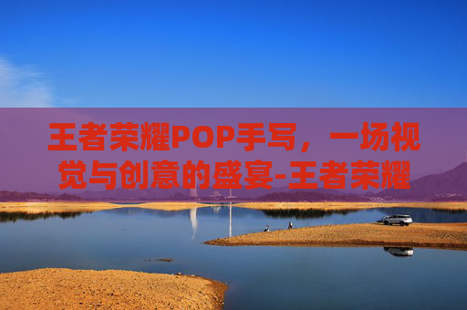 王者荣耀POP手写,一场视觉与创意的盛宴-王者荣耀说明书手写版 王者荣耀POP手写,一场视觉与创意的盛宴-王者荣耀说明书手写版