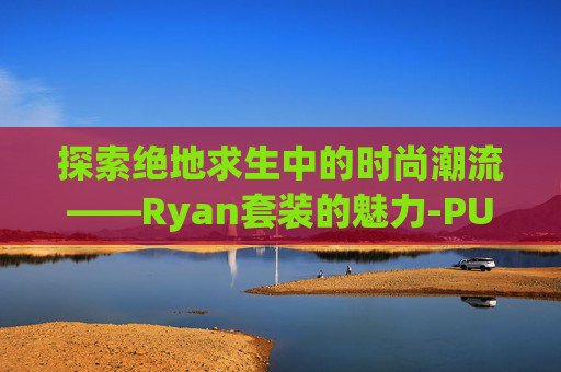 探索绝地求生中的时尚潮流——Ryan套装的魅力-PUBG套装