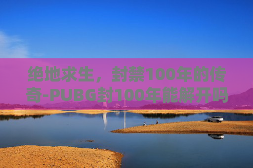 绝地求生，封禁100年的传奇-PUBG封100年能解开吗