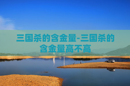 三国杀的含金量-三国杀的含金量高不高 三国杀的含金量-三国杀的含金量高不高