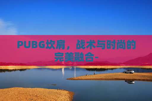 PUBG坎肩,战术与时尚的完美融合- PUBG坎肩,战术与时尚的完美融合-