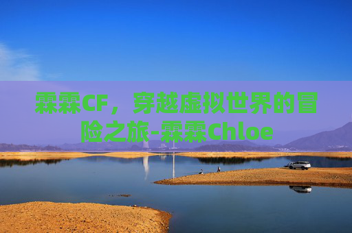 霖霖CF,穿越虚拟世界的冒险之旅-霖霖Chloe 霖霖CF,穿越虚拟世界的冒险之旅-霖霖Chloe