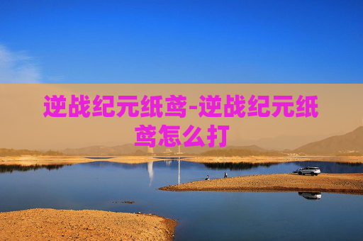 逆战纪元纸鸢-逆战纪元纸鸢怎么打