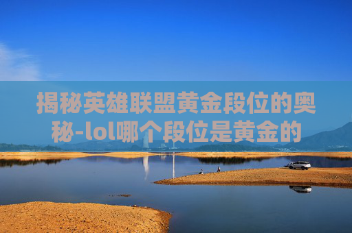 揭秘英雄联盟黄金段位的奥秘-lol哪个段位是黄金的