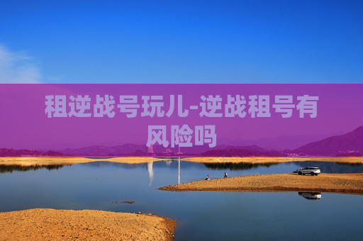 租逆战号玩儿-逆战租号有风险吗